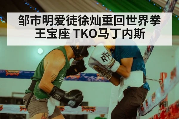 邹市明爱徒徐灿重回世界拳王宝座 TKO马丁内斯