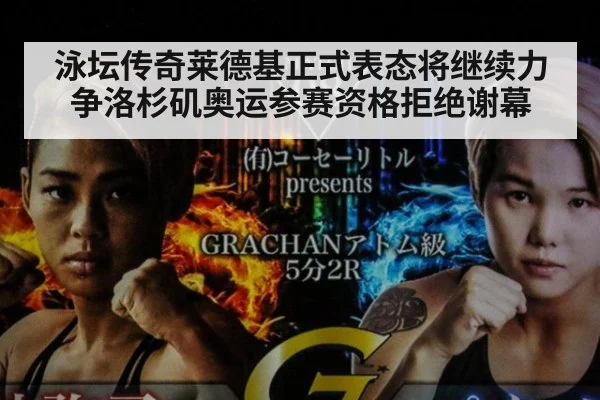 泳坛传奇莱德基正式表态将继续力争洛杉矶奥运参赛资格拒绝谢幕