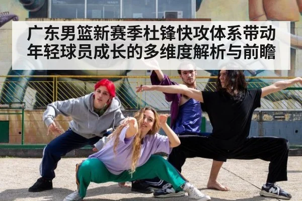 广东男篮新赛季杜锋快攻体系带动年轻球员成长的多维度解析与前瞻
