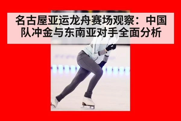 名古屋亚运龙舟赛场观察：中国队冲金与东南亚对手全面分析