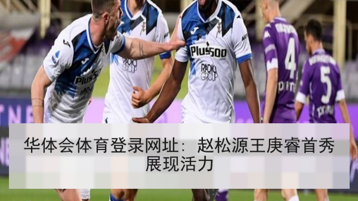 华体会体育登录网址: 赵松源王庚睿首秀展现活力