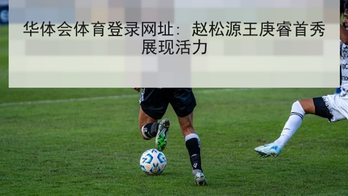 华体会体育登录网址: 赵松源王庚睿首秀展现活力